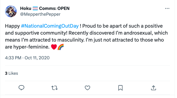 Tweet from user @MepperthePepper with a caption that reads, “Happy #NationalComingOutDay! Proud to be a part of such a positive and supportive community! Recently discovered I’m androsexual, which means I’m attracted to masculinity. I’m just not attracted to those who are hyper-feminine. 💗🌈”