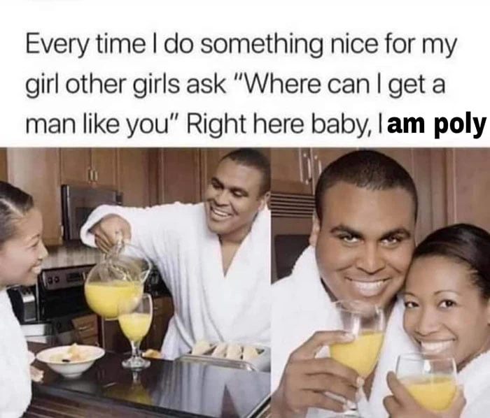 A meme of an Black in a white bathrobe pouring orange juice for his woman that reads: “Every time I do something nice for my girl other girls ask “Where can I get a man like you” Right here baby I am poly.”