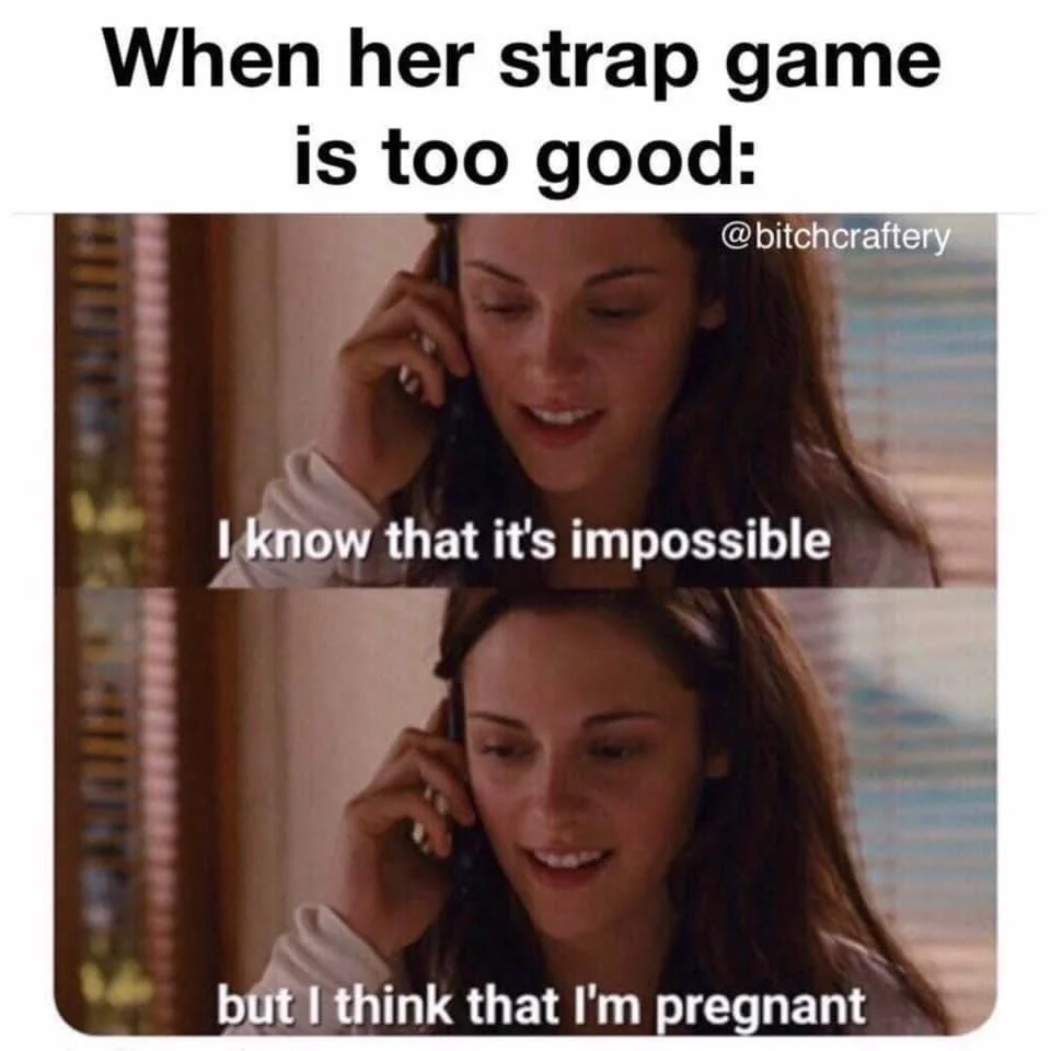 A meme from @bitchcraftery that exemplifies top energy. The meme features Kristen Stewart in Twilight saying “I know that it’s impossible, but I think I’m pregnant.” Above is written: when her strap game is too good. 