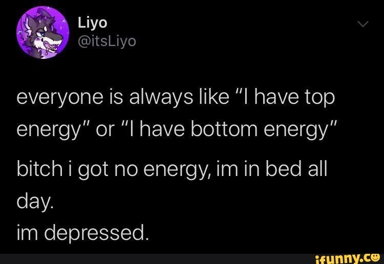A top energy meme that says “Everyone is always like ‘I have top energy’ or ‘I have bottom energy.’ Bitch I got no energy, I’m in bed all day. I’m depressed. 